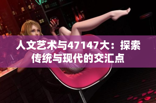 人文艺术与47147大：探索传统与现代的交汇点