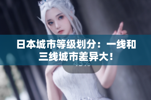 日本城市等级划分：一线和三线城市差异大！