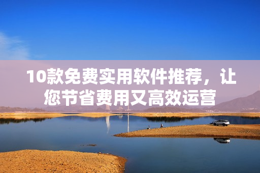 10款免费实用软件推荐，让您节省费用又高效运营