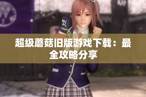 超级蘑菇旧版游戏下载：最全攻略分享