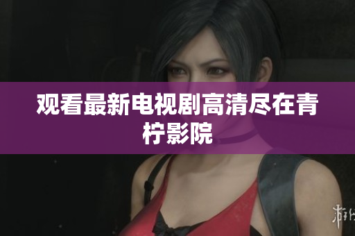 观看最新电视剧高清尽在青柠影院