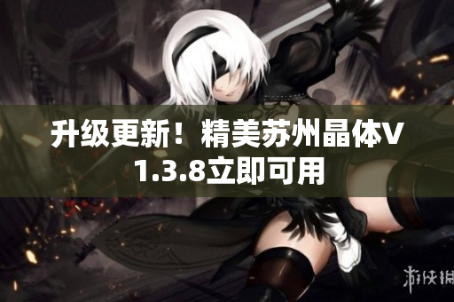 升级更新！精美苏州晶体V1.3.8立即可用