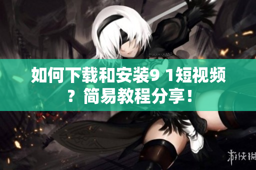 如何下载和安装9 1短视频？简易教程分享！