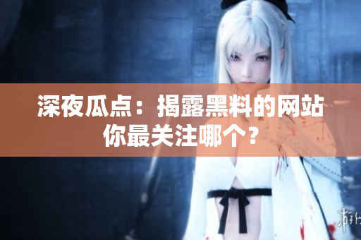 深夜瓜点：揭露黑料的网站你最关注哪个？