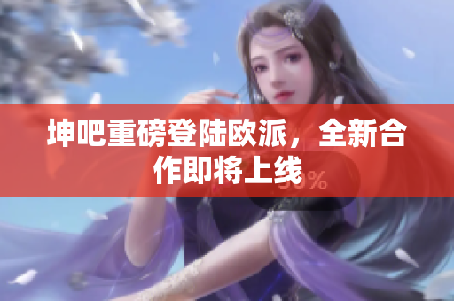 坤吧重磅登陆欧派，全新合作即将上线