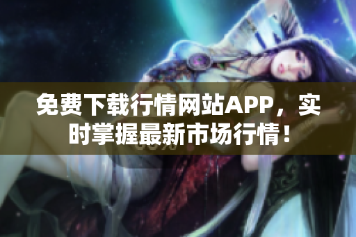 免费下载行情网站APP，实时掌握最新市场行情！