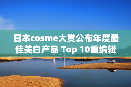 日本cosme大赏公布年度最佳美白产品 Top 10重编辑