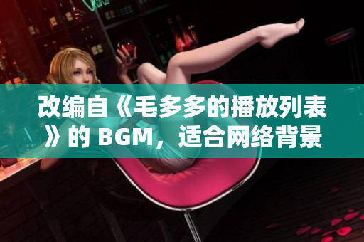 改编自《毛多多的播放列表》的 BGM，适合网络背景音乐！