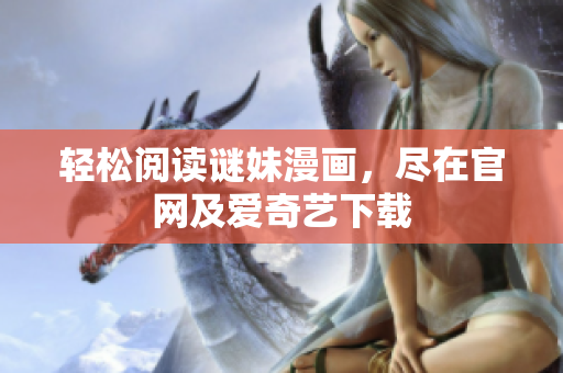 轻松阅读谜妹漫画，尽在官网及爱奇艺下载