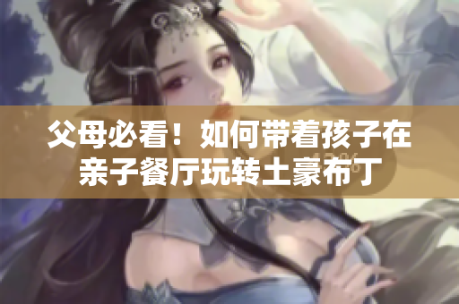 父母必看！如何带着孩子在亲子餐厅玩转土豪布丁