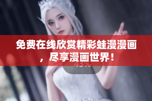 免费在线欣赏精彩蛙漫漫画，尽享漫画世界！