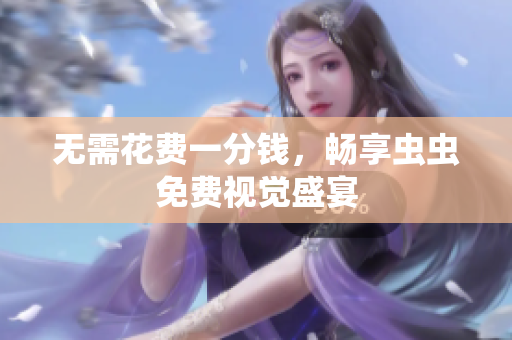无需花费一分钱，畅享虫虫免费视觉盛宴