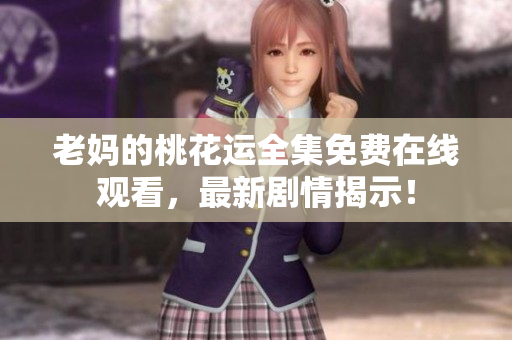 老妈的桃花运全集免费在线观看，最新剧情揭示！
