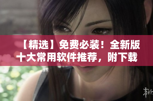 【精选】免费必装！全新版十大常用软件推荐，附下载链接