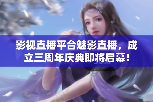 影视直播平台魅影直播，成立三周年庆典即将启幕！