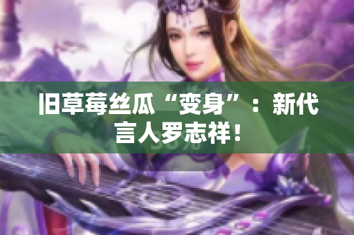 旧草莓丝瓜“变身”：新代言人罗志祥！