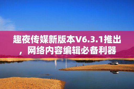 趣夜传媒新版本V6.3.1推出，网络内容编辑必备利器