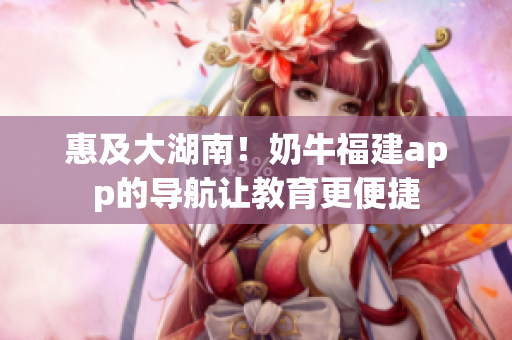 惠及大湖南！奶牛福建app的导航让教育更便捷