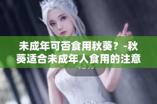 未成年可否食用秋葵？-秋葵适合未成年人食用的注意事项
