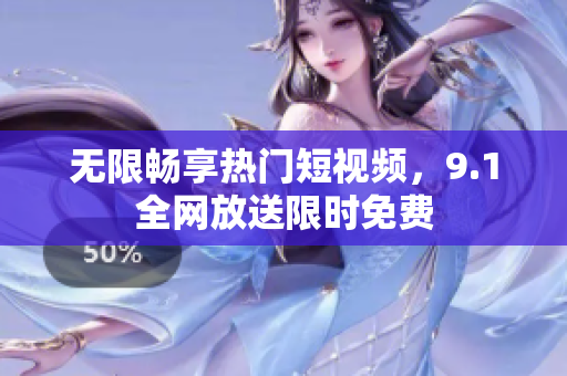 无限畅享热门短视频，9.1全网放送限时免费