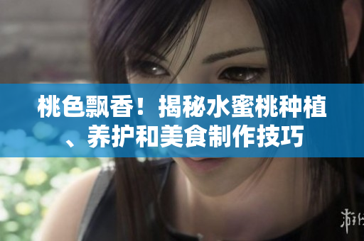 桃色飘香！揭秘水蜜桃种植、养护和美食制作技巧