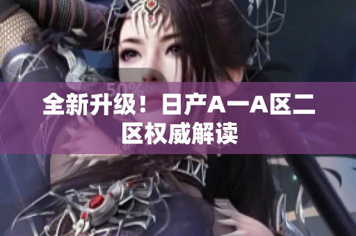 全新升级！日产A一A区二区权威解读