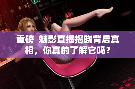 重磅  魅影直播揭晓背后真相，你真的了解它吗？