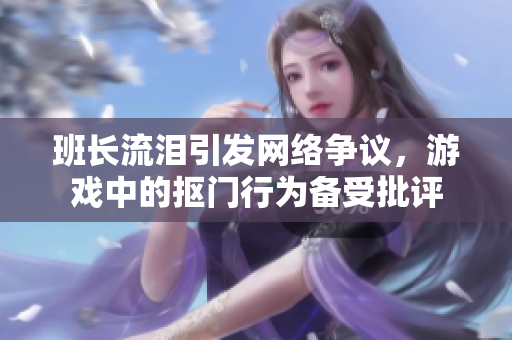 班长流泪引发网络争议，游戏中的抠门行为备受批评