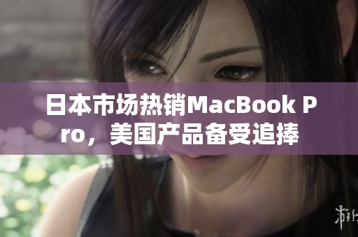 日本市场热销MacBook Pro，美国产品备受追捧