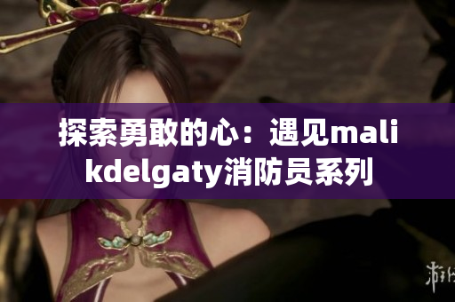 探索勇敢的心：遇见malikdelgaty消防员系列