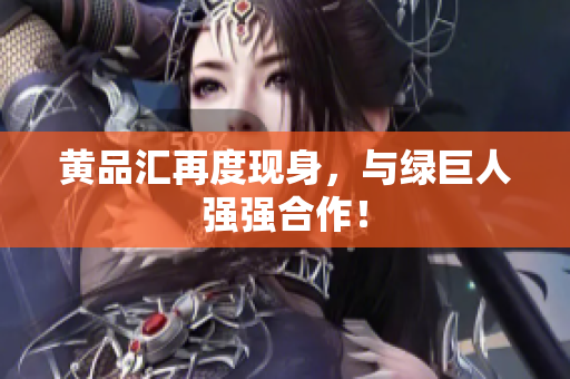 黄品汇再度现身，与绿巨人强强合作！