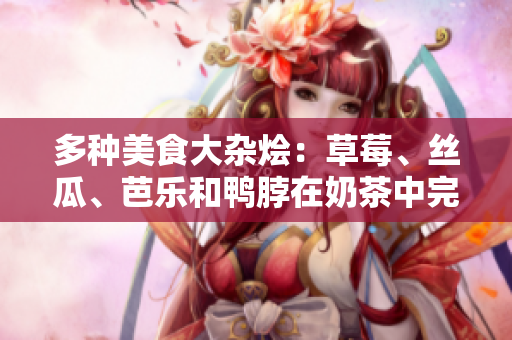 多种美食大杂烩：草莓、丝瓜、芭乐和鸭脖在奶茶中完美融合