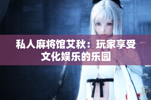 私人麻将馆艾秋：玩家享受文化娱乐的乐园