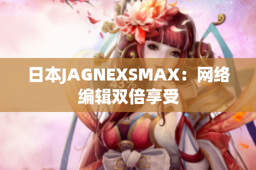 日本JAGNEXSMAX：网络编辑双倍享受