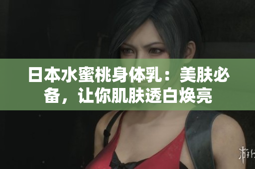 日本水蜜桃身体乳：美肤必备，让你肌肤透白焕亮