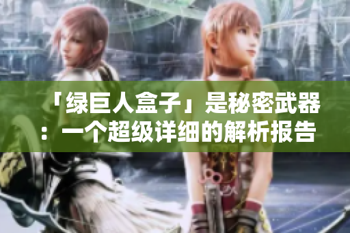 「绿巨人盒子」是秘密武器：一个超级详细的解析报告