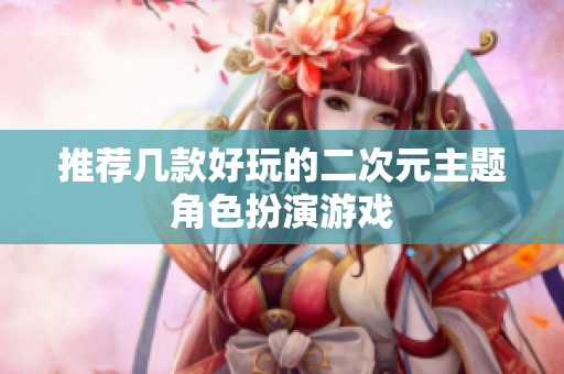 推荐几款好玩的二次元主题角色扮演游戏