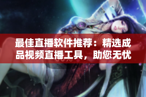 最佳直播软件推荐：精选成品视频直播工具，助您无忧直播！