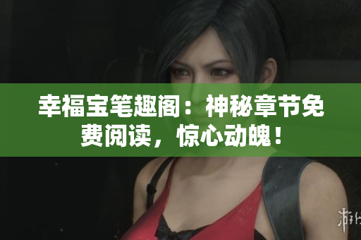 幸福宝笔趣阁：神秘章节免费阅读，惊心动魄！