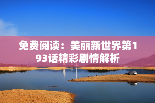 免费阅读：美丽新世界第193话精彩剧情解析