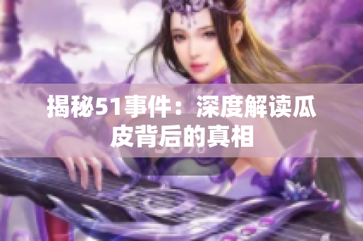 揭秘51事件：深度解读瓜皮背后的真相