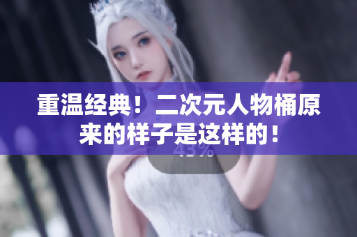 重温经典！二次元人物桶原来的样子是这样的！