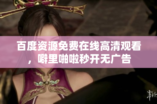 百度资源免费在线高清观看，噼里啪啦秒开无广告