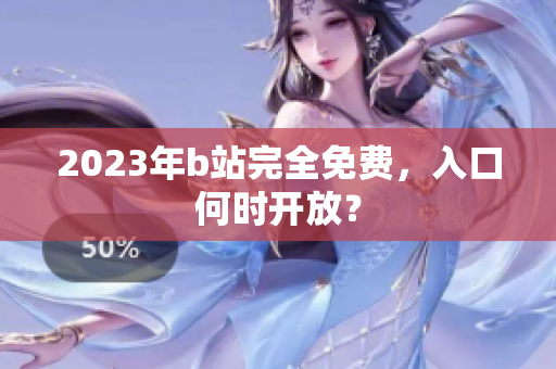 2023年b站完全免费，入口何时开放？