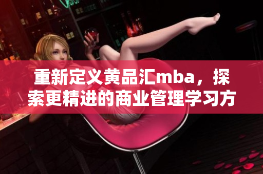 重新定义黄品汇mba，探索更精进的商业管理学习方式