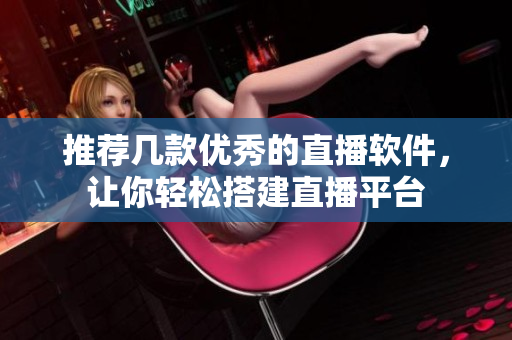 推荐几款优秀的直播软件，让你轻松搭建直播平台