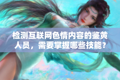 检测互联网色情内容的鉴黄人员，需要掌握哪些技能？