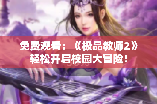 免费观看：《极品教师2》轻松开启校园大冒险！