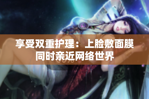 享受双重护理：上脸敷面膜同时亲近网络世界