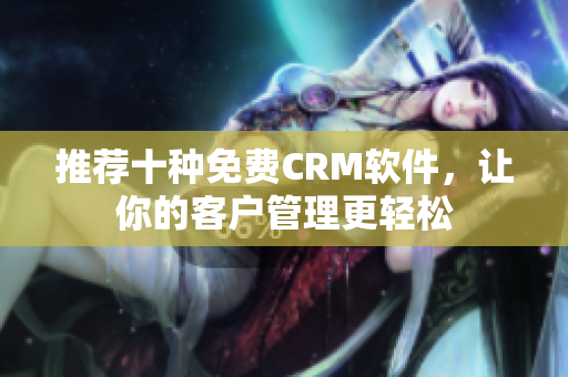 推荐十种免费CRM软件，让你的客户管理更轻松